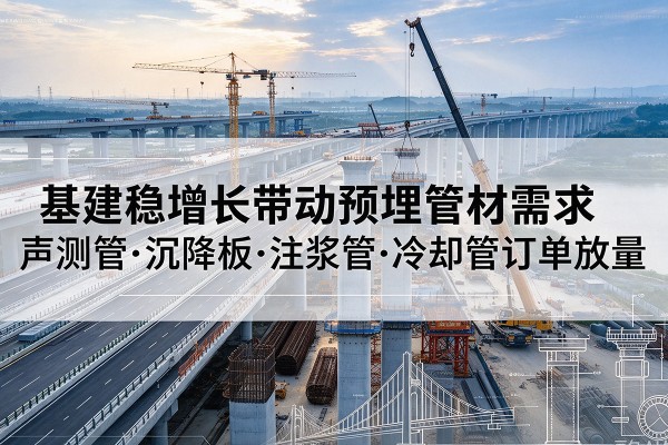 云和基建稳增长带动预埋监测管材需求,声测管、沉降板、注浆管订单持续放量